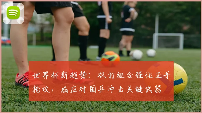 世界杯新趋势:双打组合强化正手抢攻,成应对国乒冲击关键武器 - 搜狐体育推荐