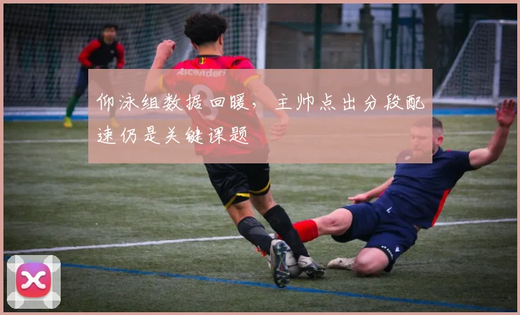 仰泳组数据回暖,主帅点出分段配速仍是关键课题 - 搜狐体育推荐