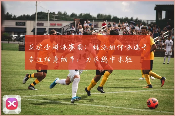 亚运会游泳赛前:蛙泳组仰泳选手专注转身细节,力求稳中求胜 - 搜狐体育推荐