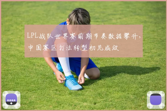 LPL战队世界赛前期节奏数据攀升,中国赛区打法转型初见成效 - 搜狐体育推荐