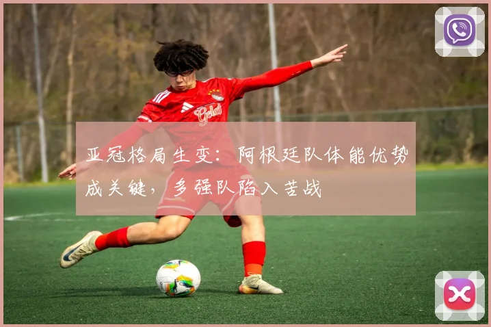 亚冠格局生变:阿根廷队体能优势成关键,多强队陷入苦战 - 搜狐体育推荐