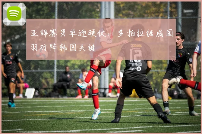 亚锦赛男单迎硬仗,多拍拉锯成国羽对阵韩国关键 - 搜狐体育推荐
