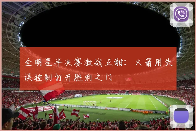 全明星半决赛激战正酣:火箭用失误控制打开胜利之门 - 搜狐体育推荐