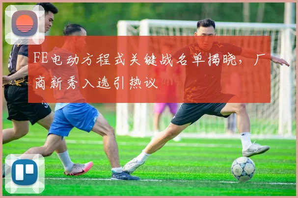 FE电动方程式关键战名单揭晓,厂商新秀入选引热议 - 搜狐体育推荐