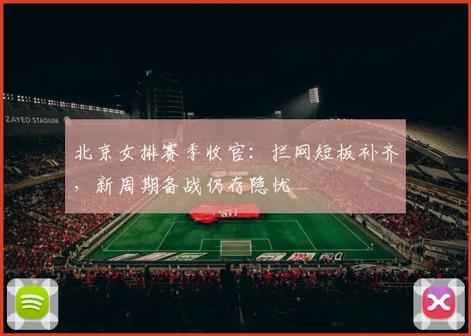 北京女排赛季收官:拦网短板补齐,新周期备战仍存隐忧 - 搜狐体育推荐