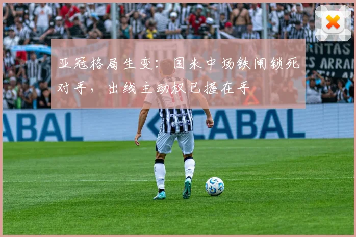 亚冠格局生变:国米中场铁闸锁死对手,出线主动权已握在手 - 搜狐体育推荐