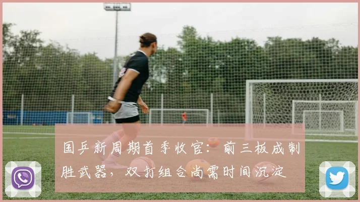 国乒新周期首季收官:前三板成制胜武器,双打组合尚需时间沉淀 - 搜狐体育推荐
