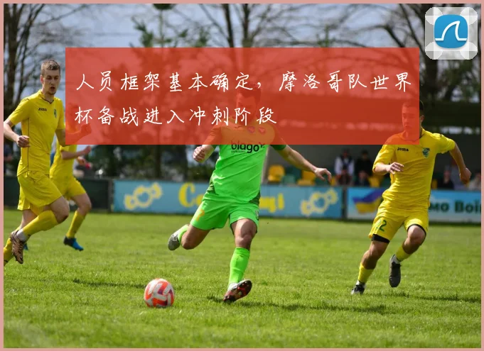 人员框架基本确定,摩洛哥队世界杯备战进入冲刺阶段 - 搜狐体育推荐
