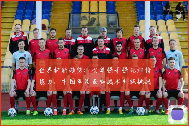 世界杯新趋势:女单强手强化相持能力,中国军团面临战术升级挑战 - 搜狐体育推荐