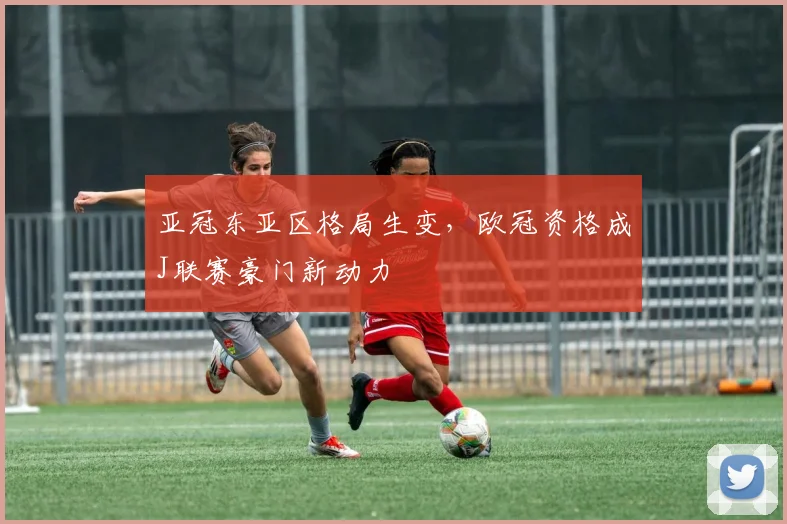 亚冠东亚区格局生变，欧冠资格成J联赛豪门新动力 - 搜狐体育推荐