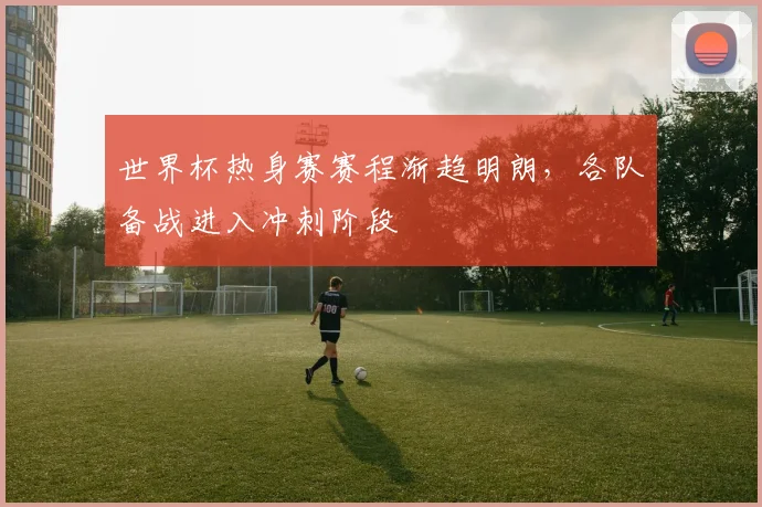 世界杯热身赛赛程渐趋明朗,各队备战进入冲刺阶段 - 搜狐体育推荐