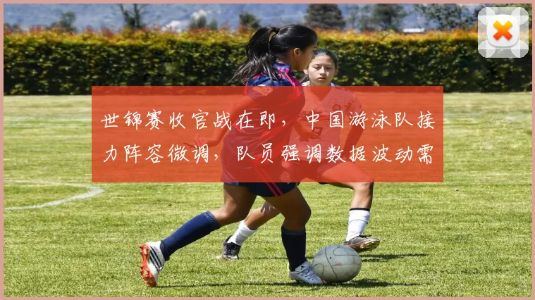 世锦赛收官战在即,中国游泳队接力阵容微调,队员强调数据波动需警惕 - 搜狐体育推荐