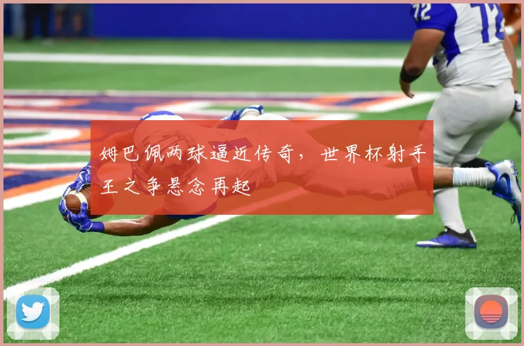 姆巴佩两球逼近传奇,世界杯射手王之争悬念再起 - 搜狐体育推荐