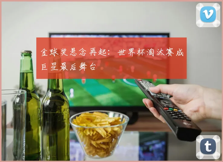 金球奖悬念再起:世界杯淘汰赛成巨星最后舞台 - 搜狐体育推荐