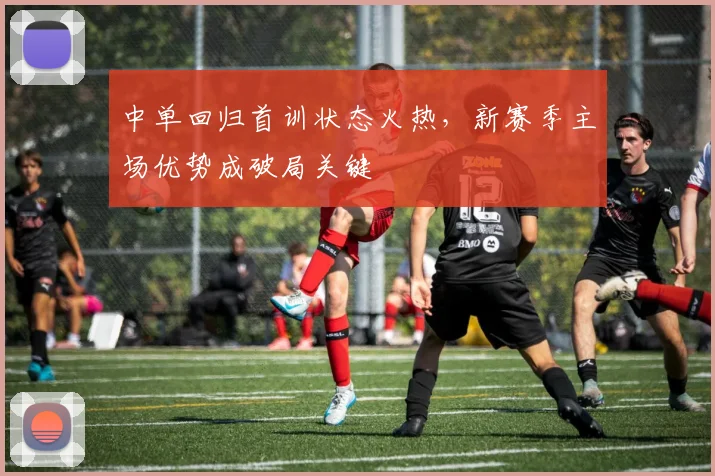 中单回归首训状态火热，新赛季主场优势成破局关键 - 搜狐体育推荐