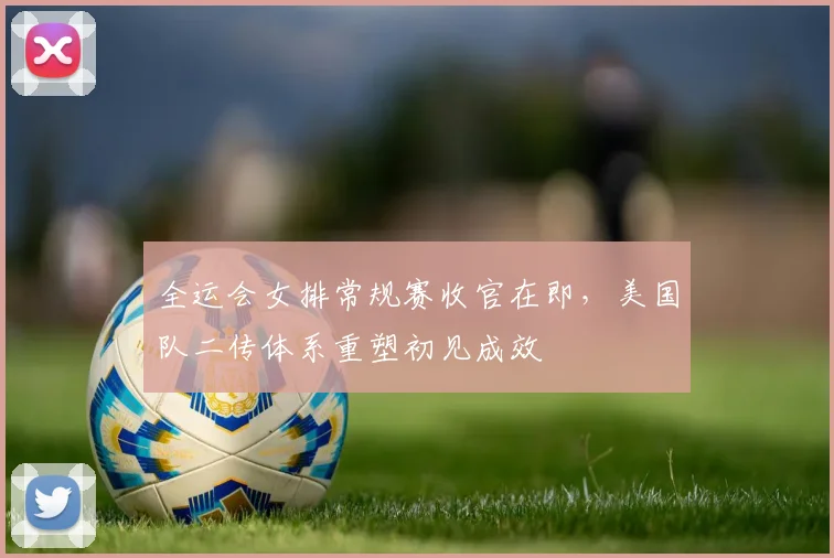 全运会女排常规赛收官在即，美国队二传体系重塑初见成效 - 搜狐体育图集