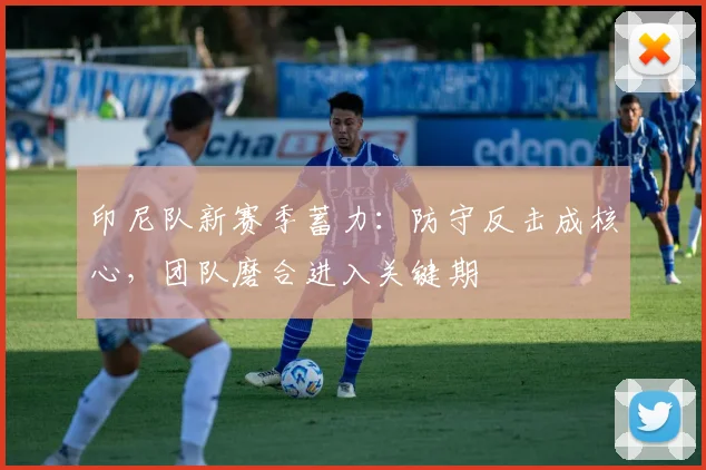 印尼队新赛季蓄力:防守反击成核心,团队磨合进入关键期 - 搜狐体育推荐