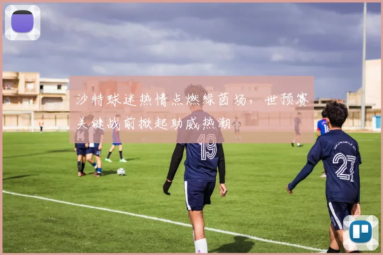 沙特球迷热情点燃绿茵场,世预赛关键战前掀起助威热潮 - 搜狐体育推荐