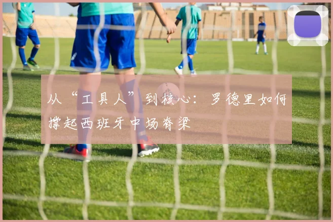 从“工具人”到核心:罗德里如何撑起西班牙中场脊梁 - 搜狐体育推荐
