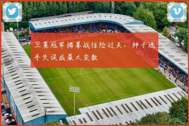 卫冕冠军揭幕战惊险过关,种子选手失误成最大变数 - 搜狐体育推荐