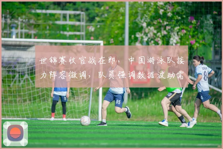 世锦赛收官战在即,中国游泳队接力阵容微调,队员强调数据波动需警惕 - 搜狐体育推荐