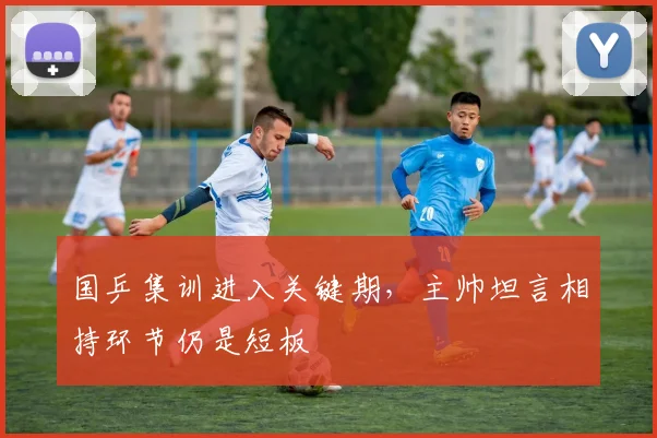 国乒集训进入关键期，主帅坦言相持环节仍是短板 - 搜狐体育资讯