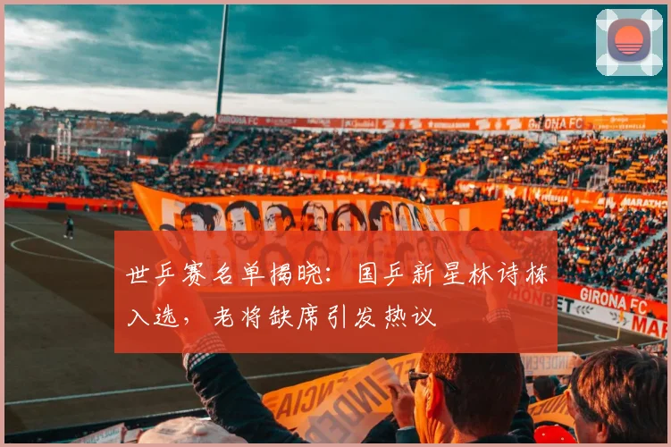 世乒赛名单揭晓:国乒新星林诗栋入选,老将缺席引发热议 - 搜狐体育推荐