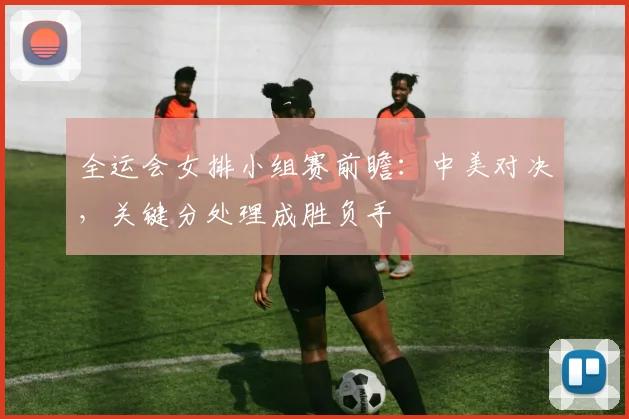 全运会女排小组赛前瞻:中美对决,关键分处理成胜负手 - 搜狐体育推荐