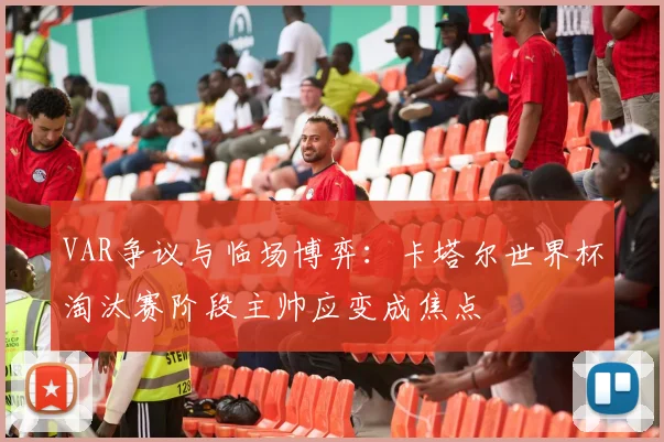 VAR争议与临场博弈:卡塔尔世界杯淘汰赛阶段主帅应变成焦点 - 搜狐体育推荐
