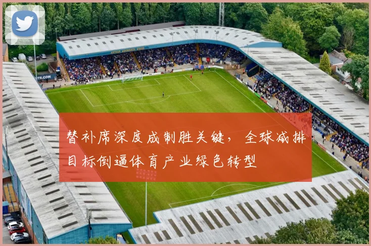 替补席深度成制胜关键,全球减排目标倒逼体育产业绿色转型 - 搜狐体育推荐
