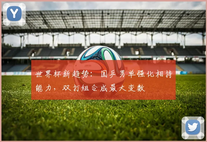世界杯新趋势：国乒男单强化相持能力，双打组合成最大变数 - 搜狐体育推荐