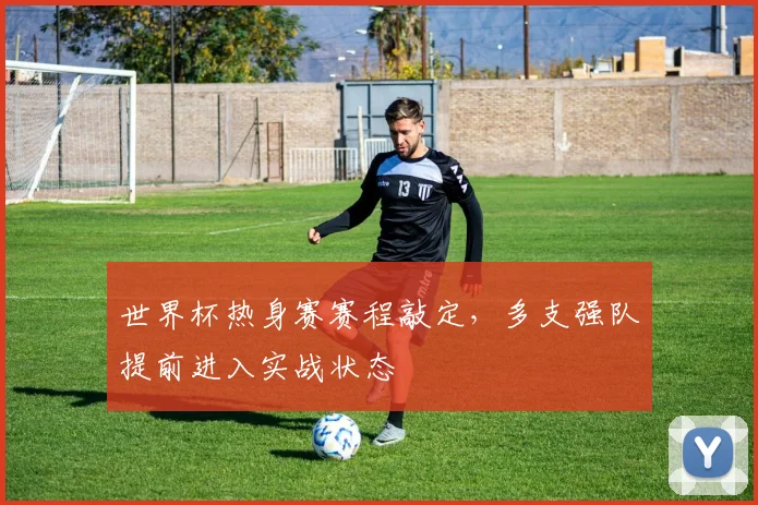 世界杯热身赛赛程敲定,多支强队提前进入实战状态 - 搜狐体育推荐
