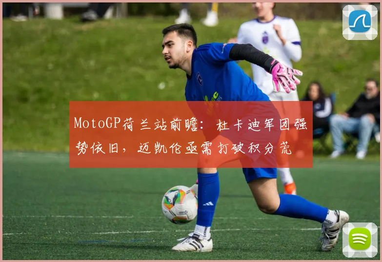 MotoGP荷兰站前瞻:杜卡迪军团强势依旧,迈凯伦亟需打破积分荒 - 搜狐体育推荐