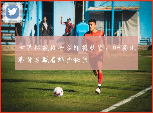 世界杯数据平台即将收官,64场比赛背后藏着哪些秘密 - 搜狐体育推荐