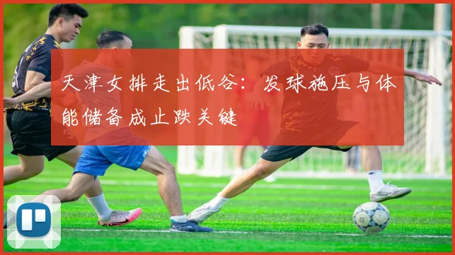 天津女排走出低谷:发球施压与体能储备成止跌关键 - 搜狐体育推荐