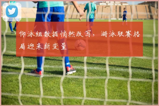 仰泳组数据悄然改写，游泳联赛格局迎来新变量 - 搜狐体育图集