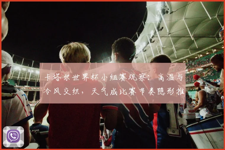 卡塔尔世界杯小组赛观察:高温与冷风交织,天气成比赛节奏隐形推手 - 搜狐体育推荐