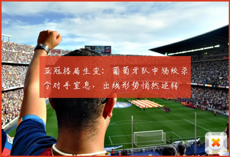 亚冠格局生变:葡萄牙队中场绞杀令对手窒息,出线形势悄然逆转 - 搜狐体育推荐
