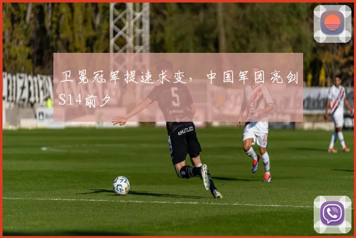 卫冕冠军提速求变,中国军团亮剑S14前夕 - 搜狐体育推荐