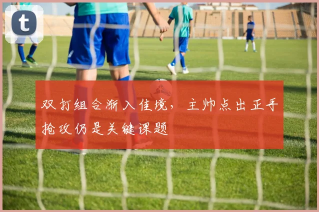双打组合渐入佳境,主帅点出正手抢攻仍是关键课题 - 搜狐体育推荐