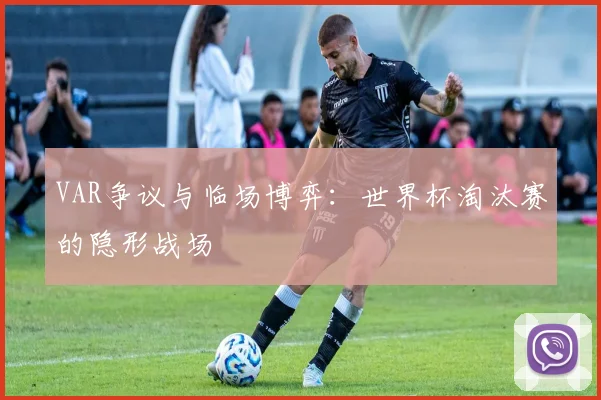 VAR争议与临场博弈:世界杯淘汰赛的隐形战场 - 搜狐体育推荐