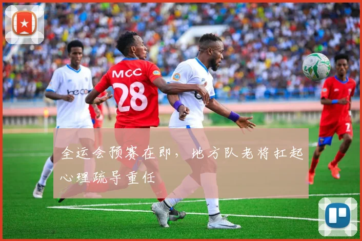 全运会预赛在即,地方队老将扛起心理疏导重任 - 搜狐体育推荐