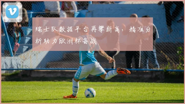 瑞士队数据平台再攀新高,精准分析助力欧洲杯备战 - 搜狐体育推荐