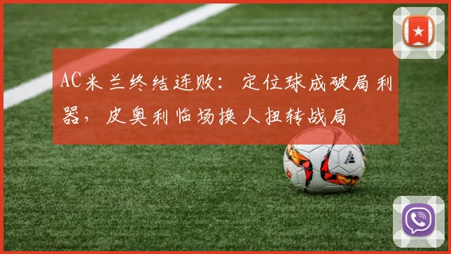 AC米兰终结连败:定位球成破局利器,皮奥利临场换人扭转战局 - 搜狐体育推荐