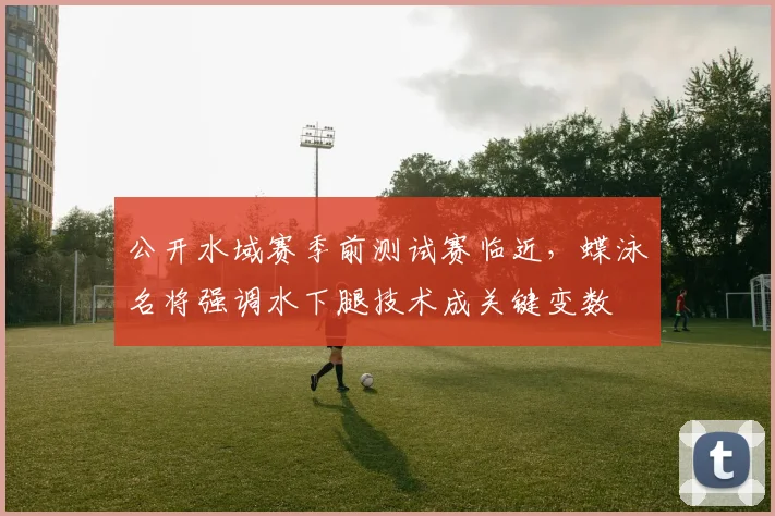 公开水域赛季前测试赛临近,蝶泳名将强调水下腿技术成关键变数 - 搜狐体育推荐