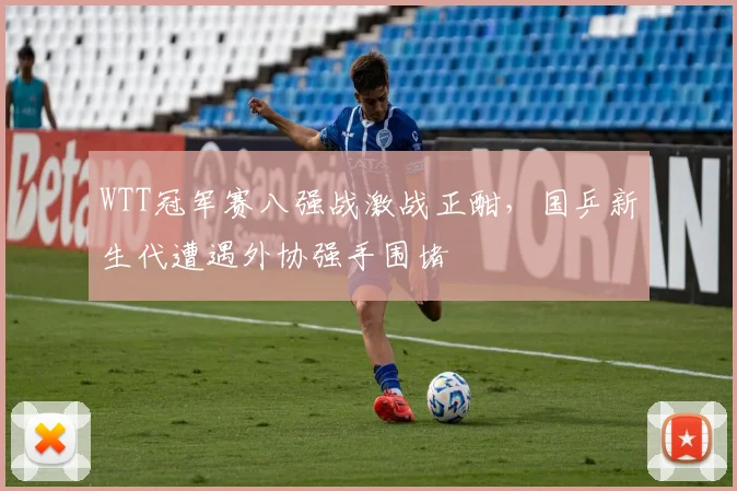 WTT冠军赛八强战激战正酣,国乒新生代遭遇外协强手围堵 - 搜狐体育推荐