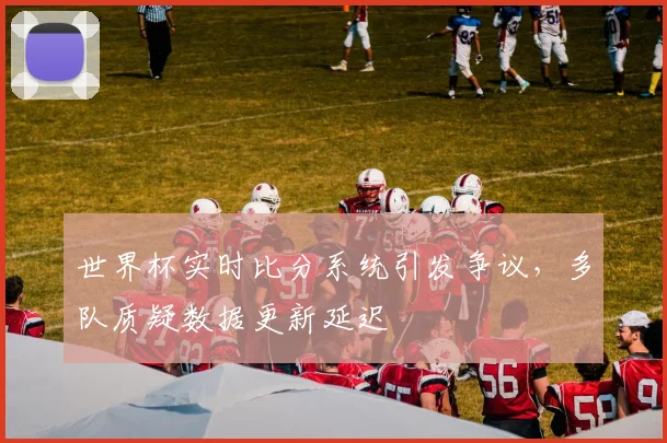 世界杯实时比分系统引发争议,多队质疑数据更新延迟 - 搜狐体育推荐