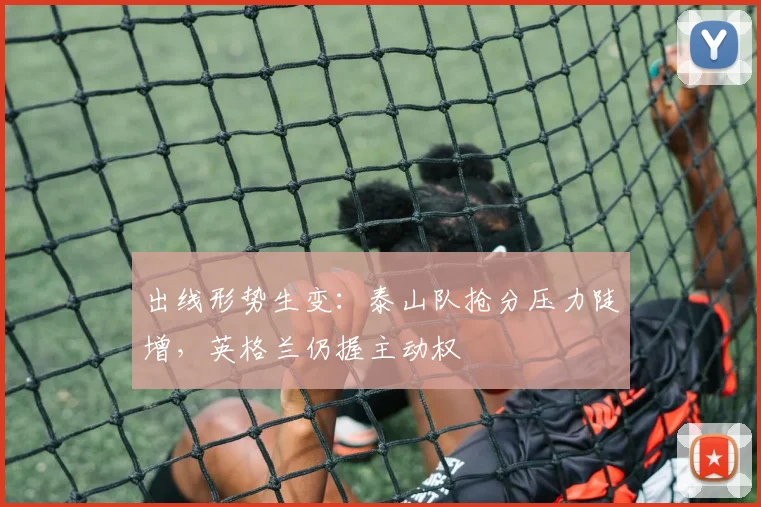 出线形势生变:泰山队抢分压力陡增,英格兰仍握主动权 - 搜狐体育推荐