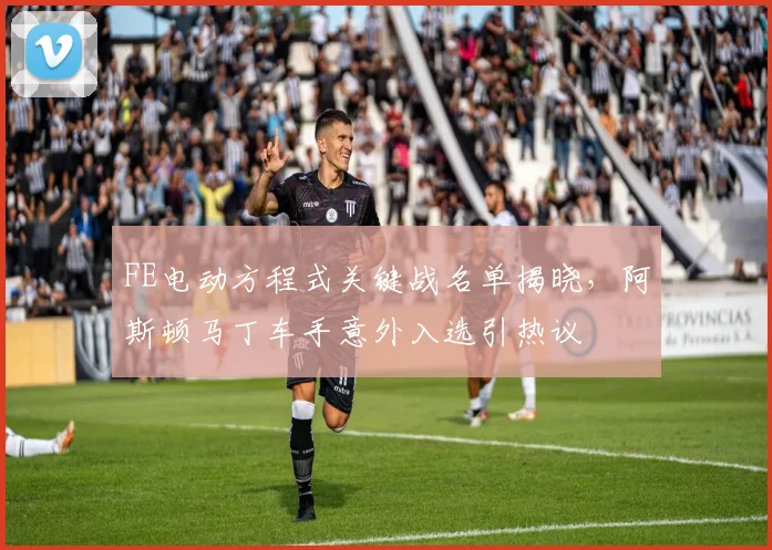 FE电动方程式关键战名单揭晓，阿斯顿马丁车手意外入选引热议 - 搜狐体育推荐
